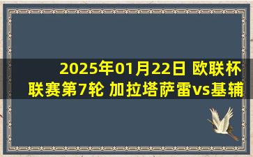 2025年01月22日 欧联杯联赛第7轮 加拉塔萨雷vs基辅 全场录像